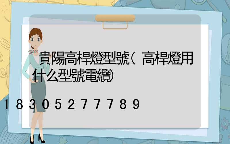 貴陽高桿燈型號(高桿燈用什么型號電纜)