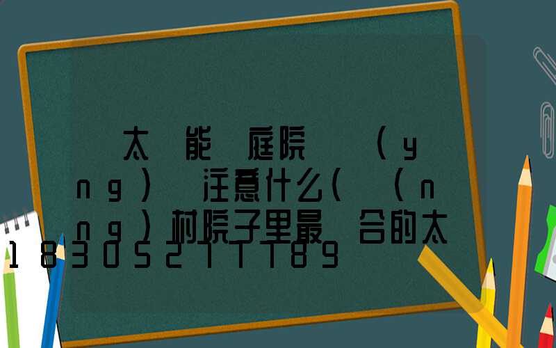 買太陽能燈庭院燈應(yīng)該注意什么(農(nóng)村院子里最適合的太陽能燈)