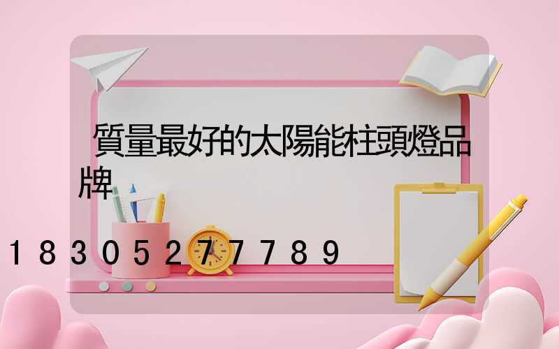質量最好的太陽能柱頭燈品牌