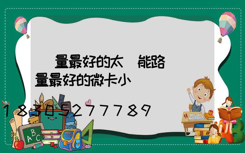 質量最好的太陽能路燈(質量最好的微卡小貨車)