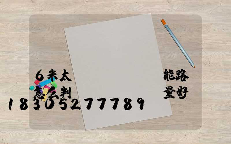 購(gòu)買(mǎi)6米太陽(yáng)能路燈怎么判斷質(zhì)量好壞