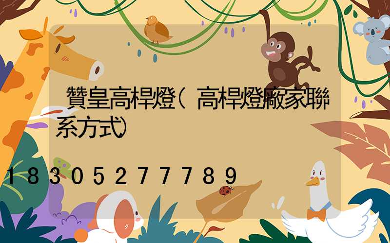 贊皇高桿燈(高桿燈廠家聯系方式)