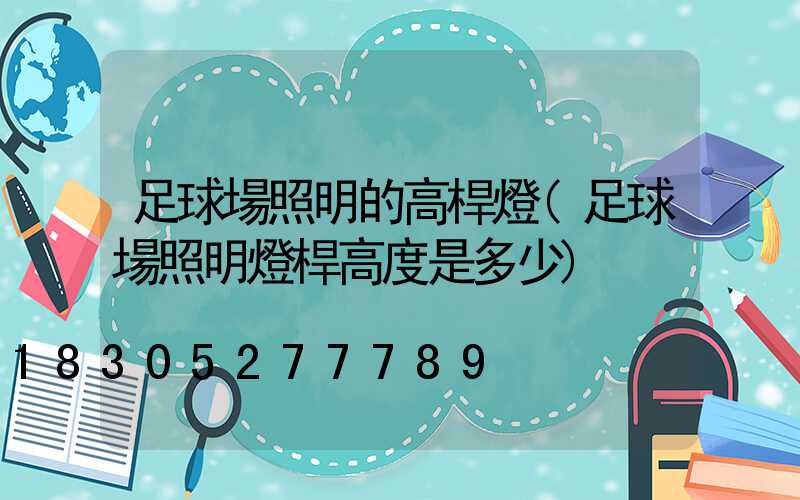足球場照明的高桿燈(足球場照明燈桿高度是多少)
