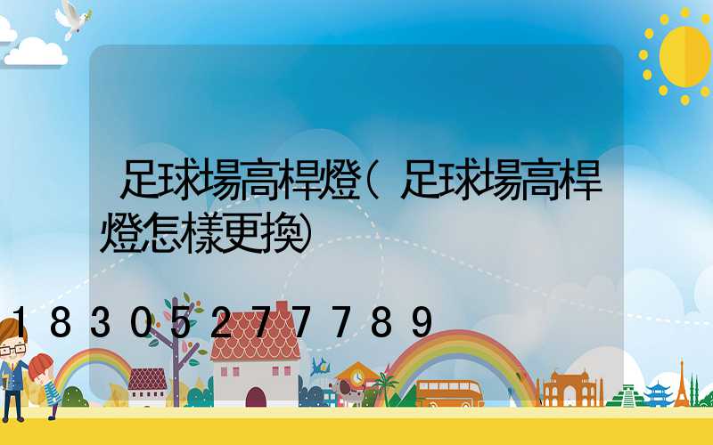 足球場高桿燈(足球場高桿燈怎樣更換)