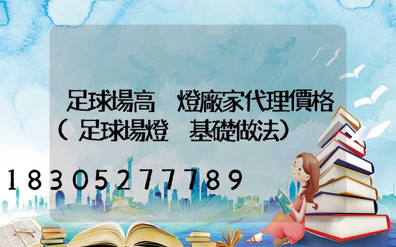 足球場高桿燈廠家代理價格(足球場燈桿基礎做法)