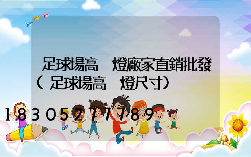 足球場高桿燈廠家直銷批發(足球場高桿燈尺寸)