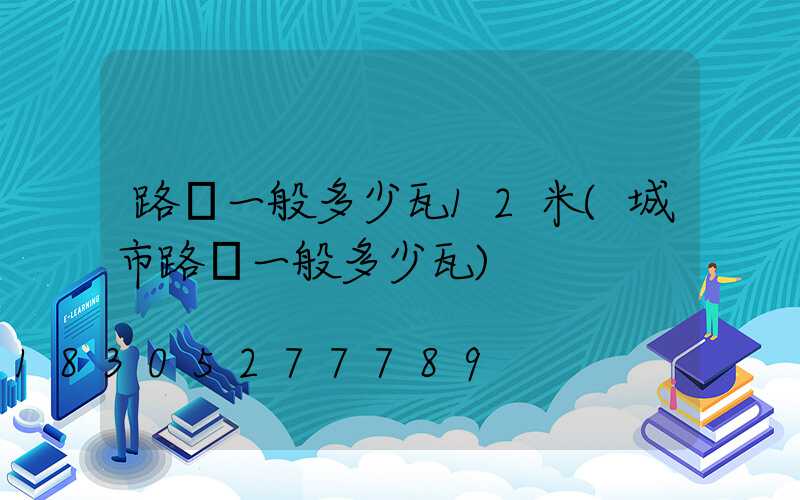 路燈一般多少瓦12米(城市路燈一般多少瓦)