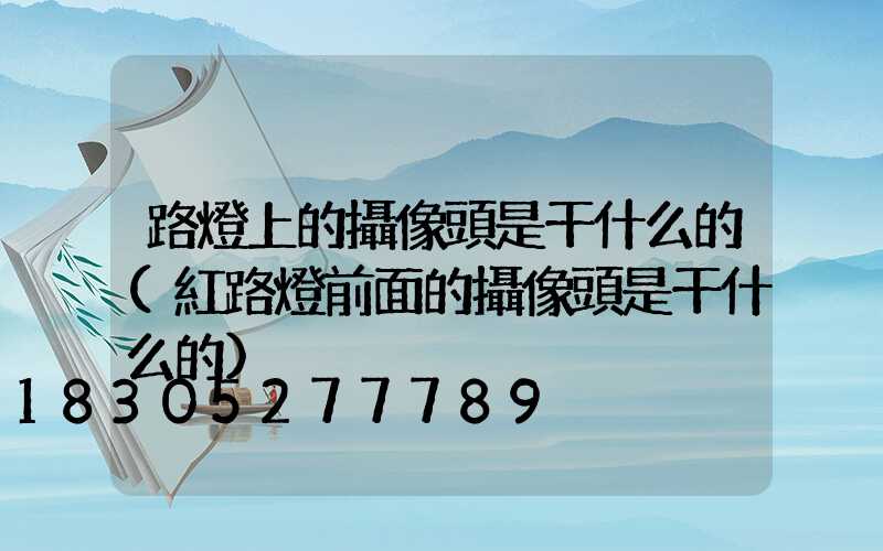路燈上的攝像頭是干什么的(紅路燈前面的攝像頭是干什么的)