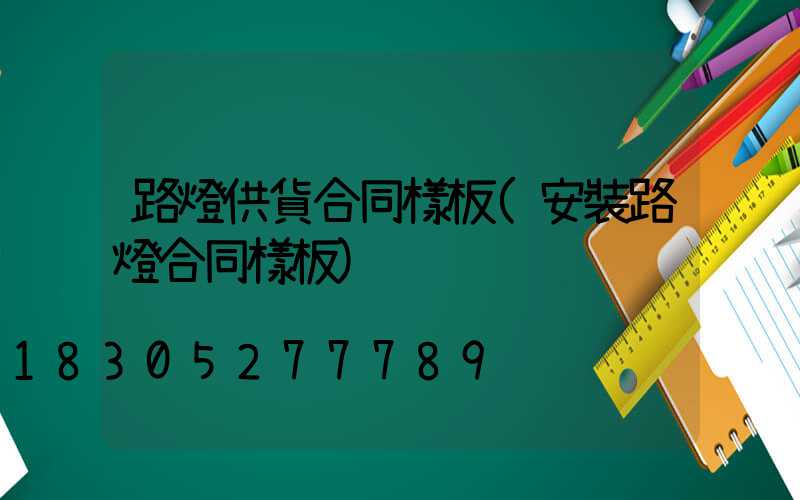 路燈供貨合同樣板(安裝路燈合同樣板)