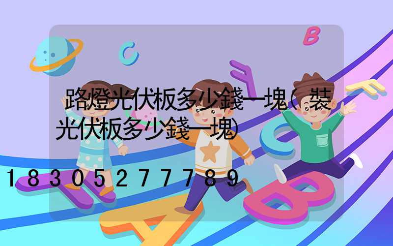 路燈光伏板多少錢一塊(裝光伏板多少錢一塊)