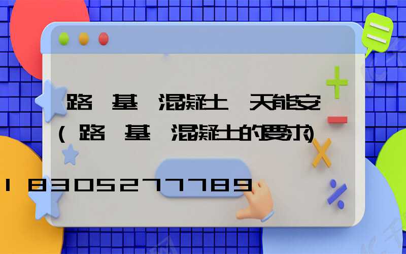 路燈基礎混凝土幾天能安裝(路燈基礎混凝土的要求)