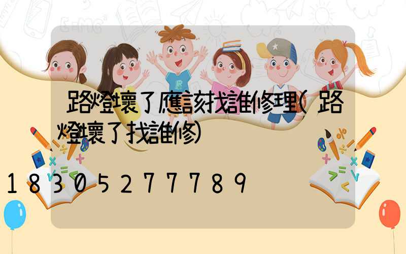 路燈壞了應該找誰修理(路燈壞了找誰修)