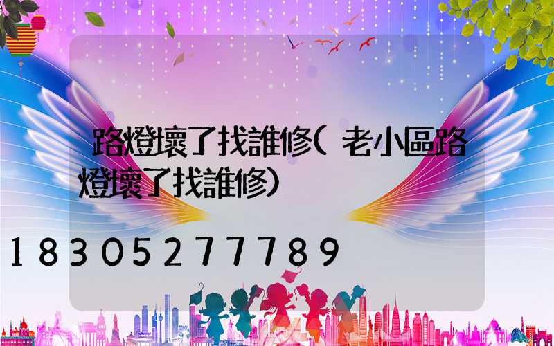 路燈壞了找誰修(老小區路燈壞了找誰修)