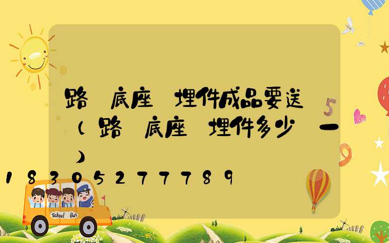 路燈底座預埋件成品要送檢嗎(路燈底座預埋件多少錢一個)