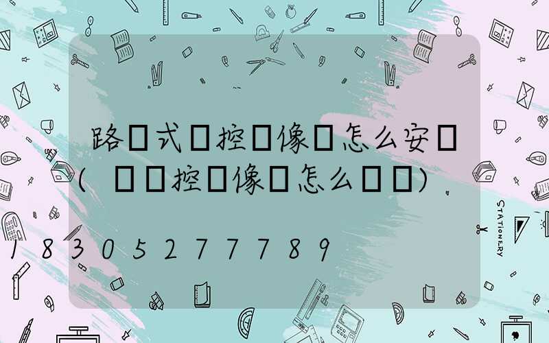 路燈式監控攝像頭怎么安裝(買監控攝像頭怎么選擇)