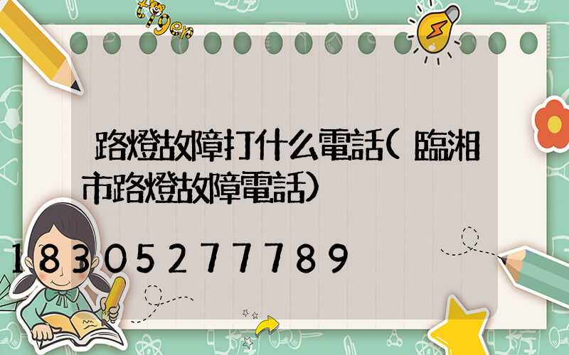 路燈故障打什么電話(臨湘市路燈故障電話)