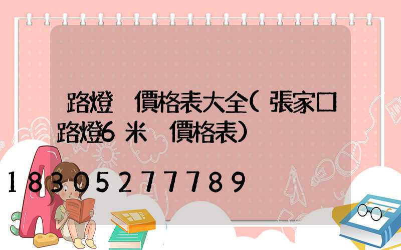 路燈桿價格表大全(張家口路燈6米桿價格表)