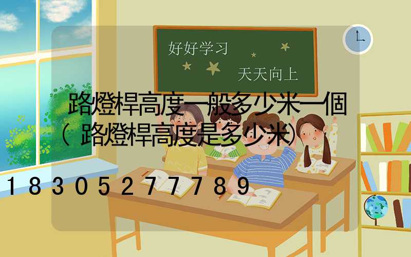 路燈桿高度一般多少米一個(路燈桿高度是多少米)