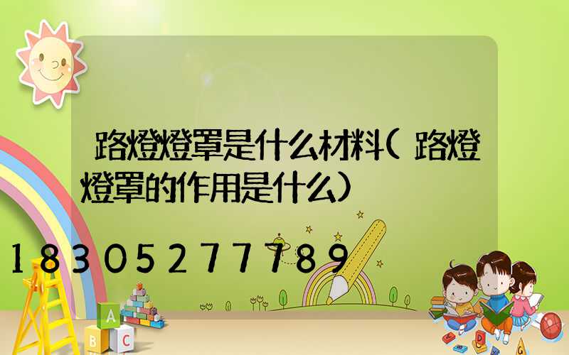 路燈燈罩是什么材料(路燈燈罩的作用是什么)
