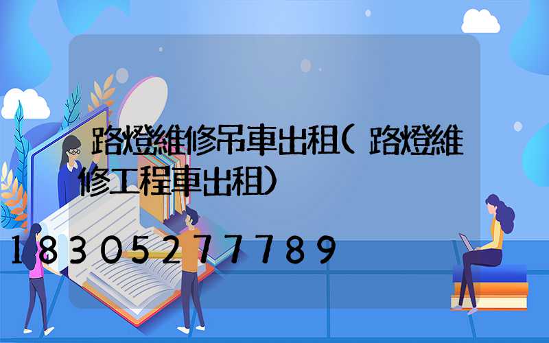 路燈維修吊車出租(路燈維修工程車出租)