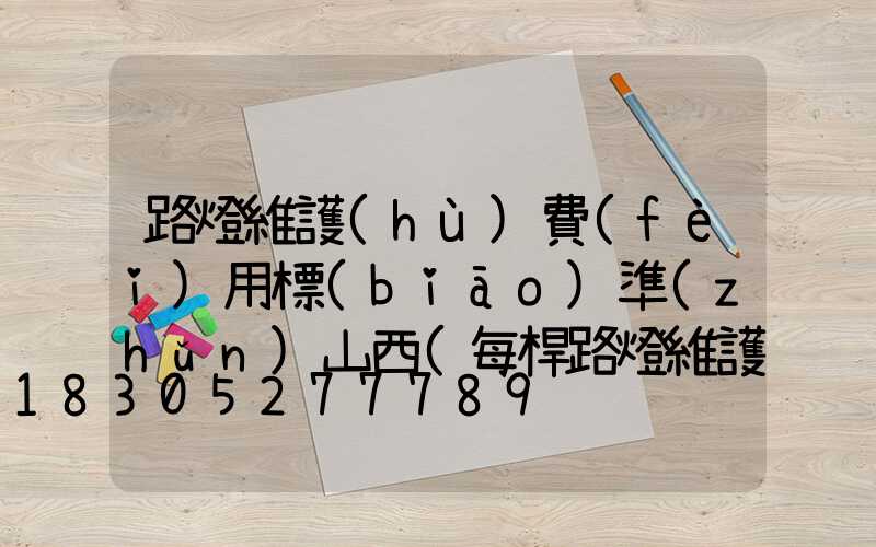 路燈維護(hù)費(fèi)用標(biāo)準(zhǔn)山西(每桿路燈維護(hù)費(fèi)用標(biāo)準(zhǔn))