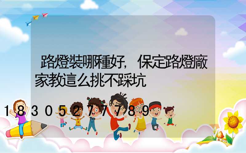 路燈裝哪種好,保定路燈廠家教這么挑不踩坑