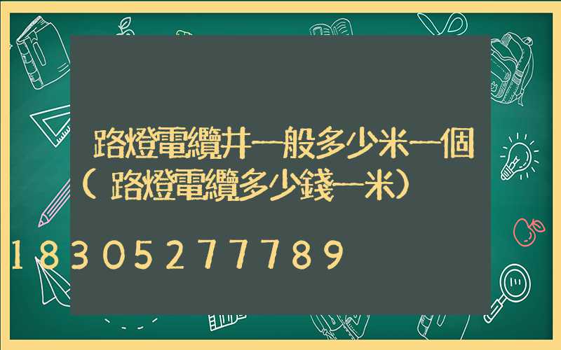路燈電纜井一般多少米一個(路燈電纜多少錢一米)