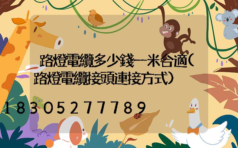 路燈電纜多少錢一米合適(路燈電纜接頭連接方式)