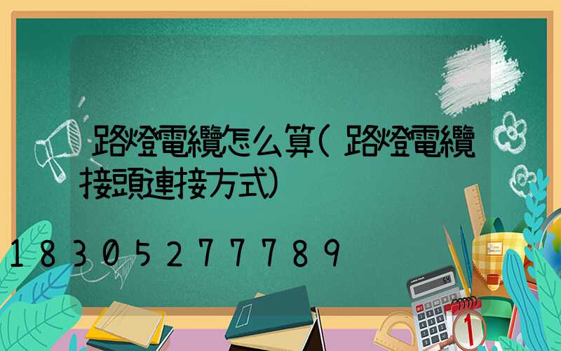 路燈電纜怎么算(路燈電纜接頭連接方式)