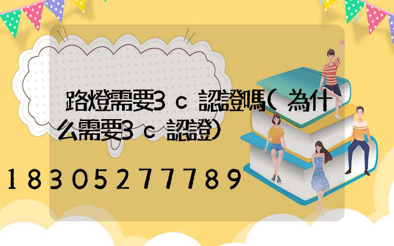 路燈需要3c認證嗎(為什么需要3c認證)