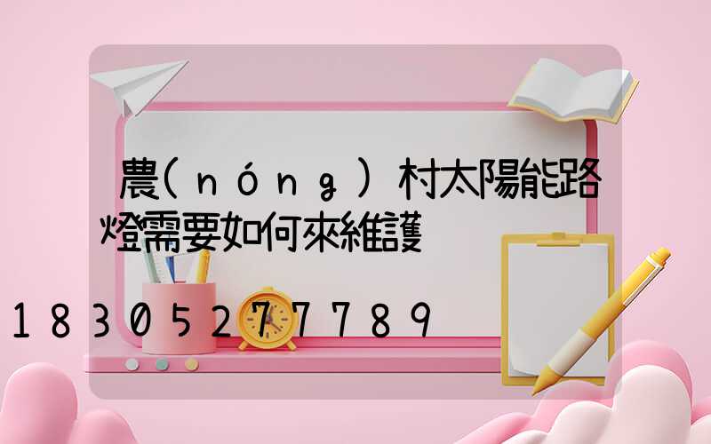 農(nóng)村太陽能路燈需要如何來維護