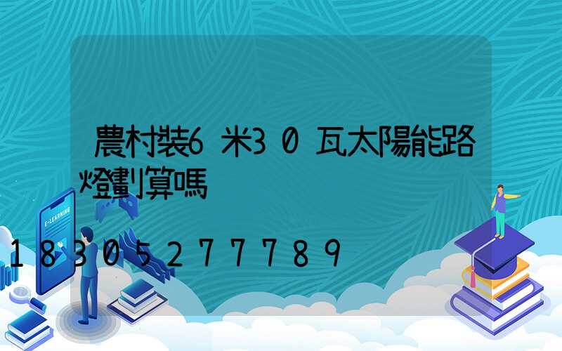 農村裝6米30瓦太陽能路燈劃算嗎