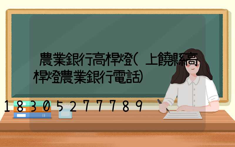 農業銀行高桿燈(上饒縣高桿燈農業銀行電話)