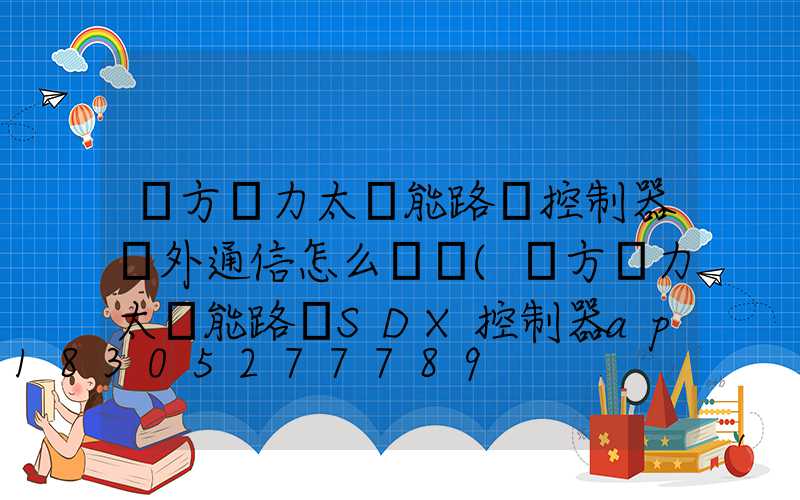 遠方動力太陽能路燈控制器紅外通信怎么調節(遠方動力太陽能路燈SDX控制器app)
