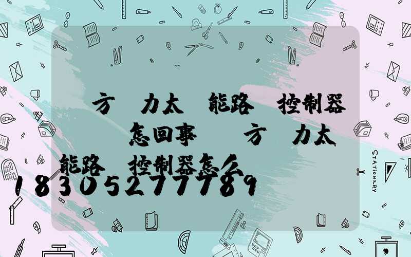 遠方動力太陽能路燈控制器黃燈閃怎回事(遠方動力太陽能路燈控制器怎么調)