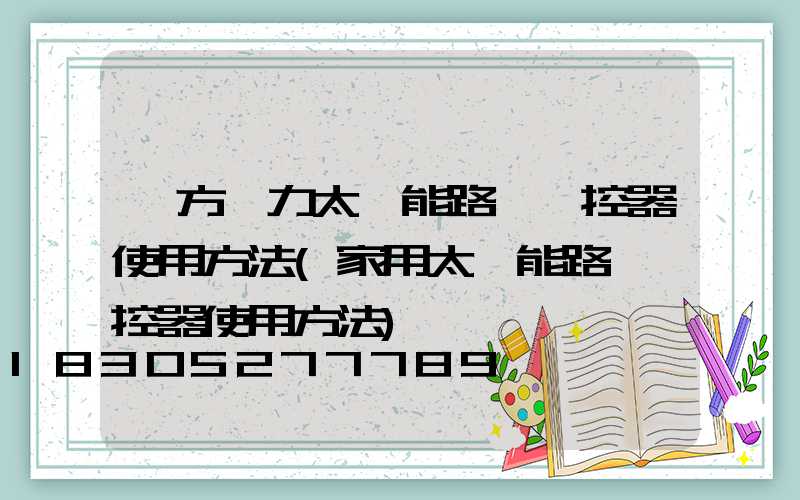 遠方動力太陽能路燈遙控器使用方法(家用太陽能路燈遙控器使用方法)