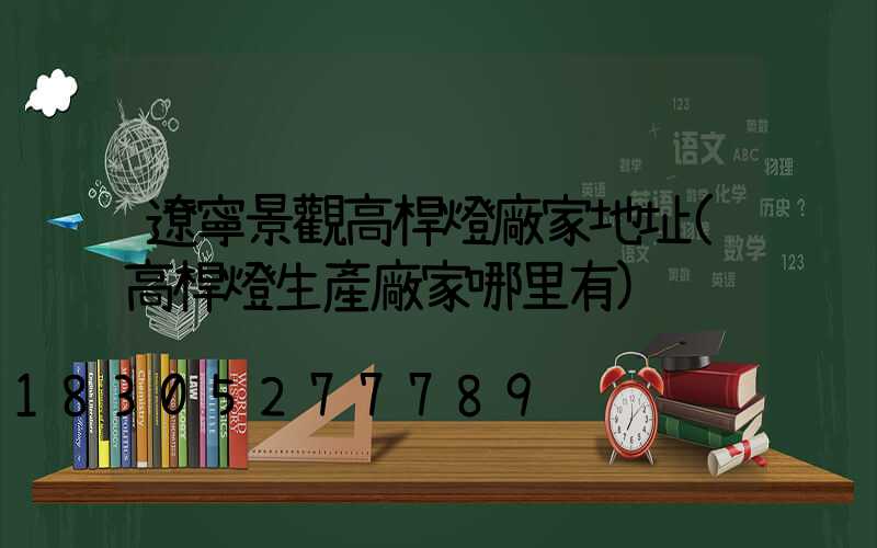 遼寧景觀高桿燈廠家地址(高桿燈生產廠家哪里有)