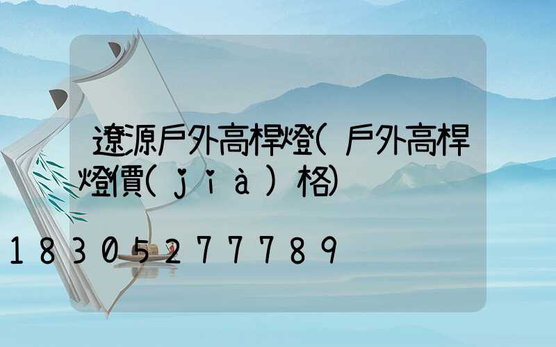 遼源戶外高桿燈(戶外高桿燈價(jià)格)