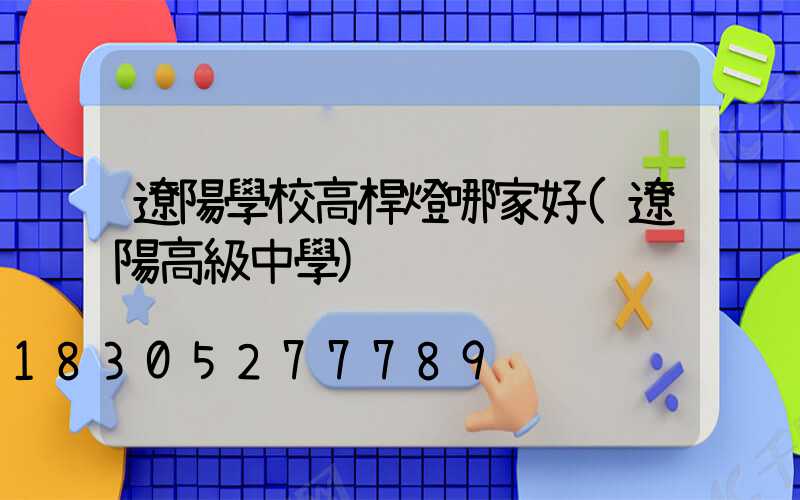 遼陽學校高桿燈哪家好(遼陽高級中學)