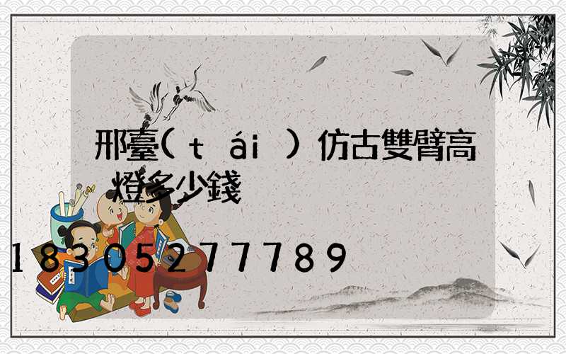 邢臺(tái)仿古雙臂高桿燈多少錢