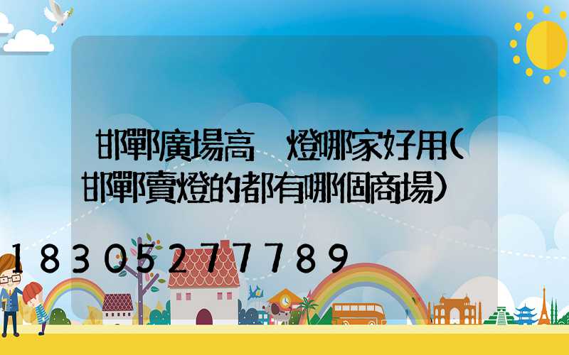 邯鄲廣場高桿燈哪家好用(邯鄲賣燈的都有哪個商場)