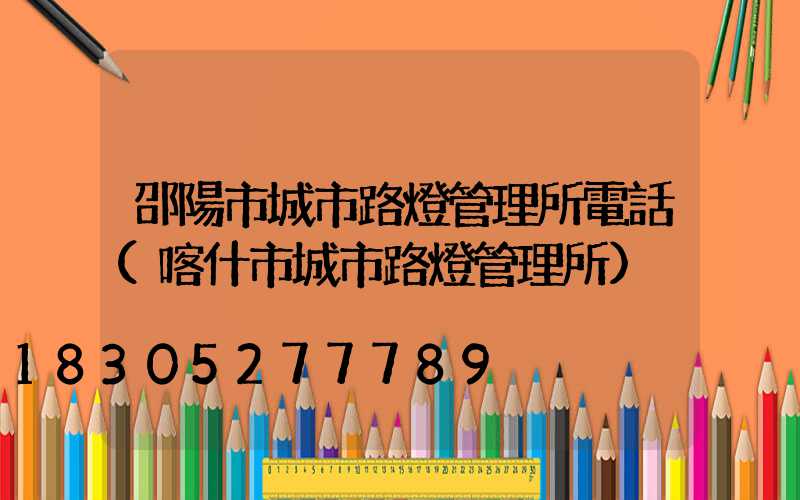 邵陽市城市路燈管理所電話(喀什市城市路燈管理所)
