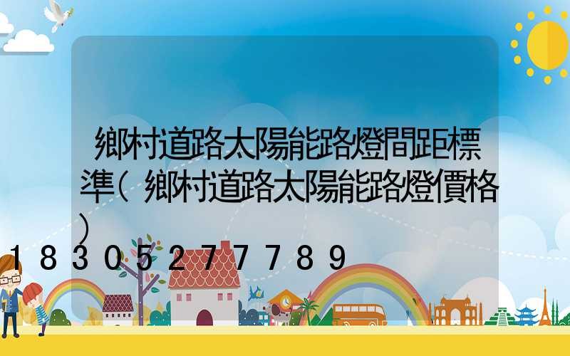 鄉村道路太陽能路燈間距標準(鄉村道路太陽能路燈價格)