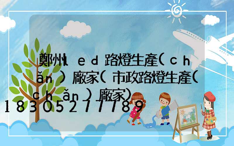 鄭州led路燈生產(chǎn)廠家(市政路燈生產(chǎn)廠家)