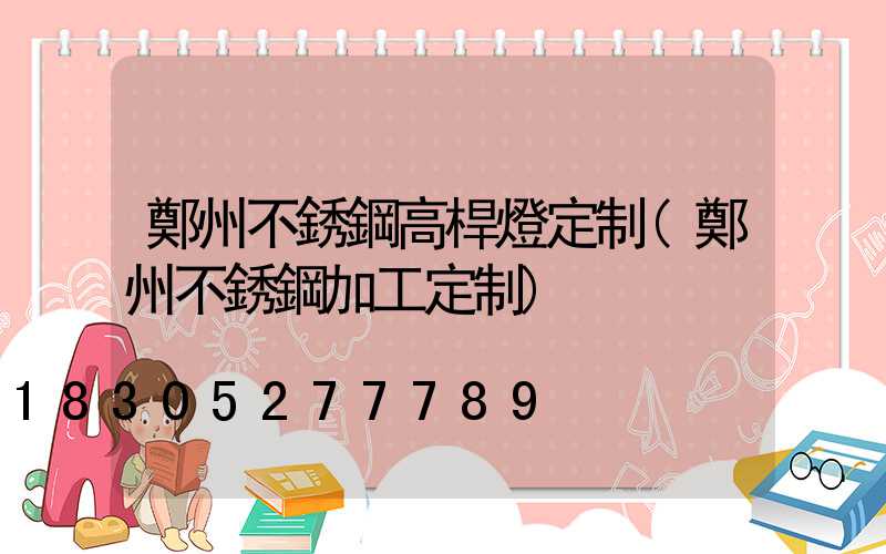 鄭州不銹鋼高桿燈定制(鄭州不銹鋼加工定制)