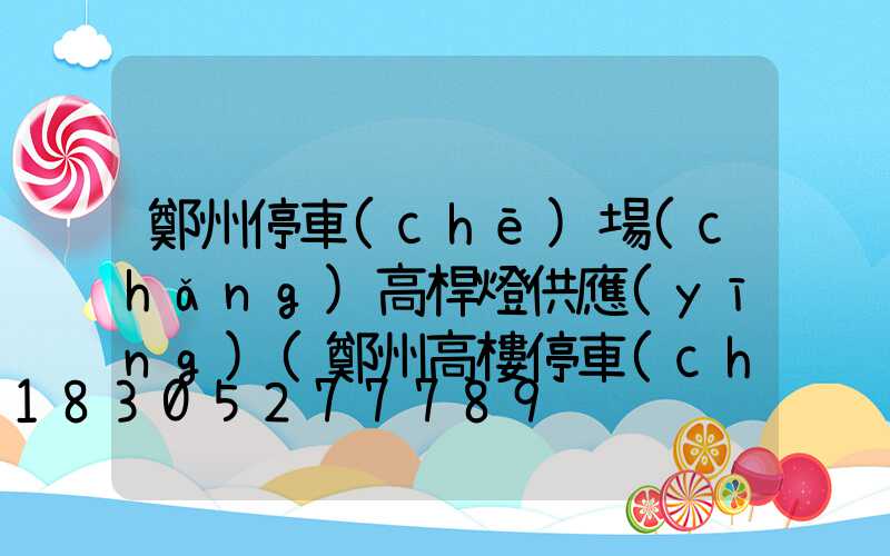 鄭州停車(chē)場(chǎng)高桿燈供應(yīng)(鄭州高樓停車(chē)場(chǎng))