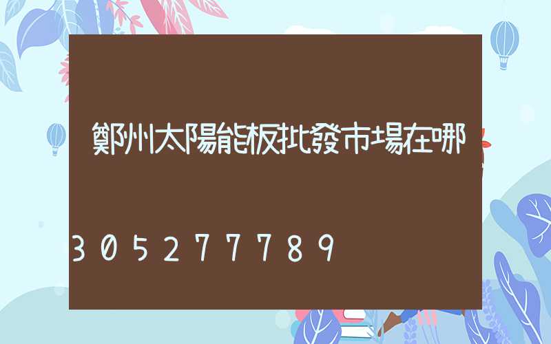鄭州太陽能板批發市場在哪