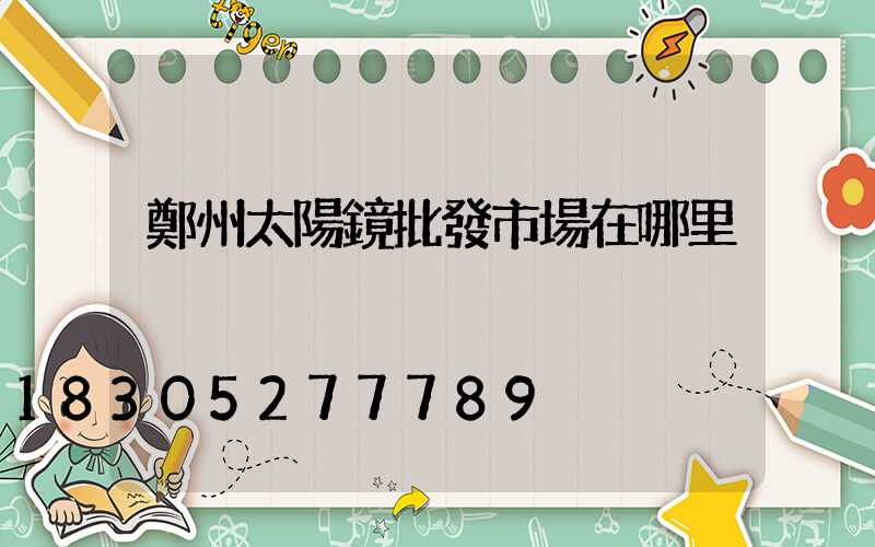 鄭州太陽鏡批發市場在哪里