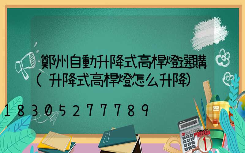 鄭州自動升降式高桿燈選購(升降式高桿燈怎么升降)
