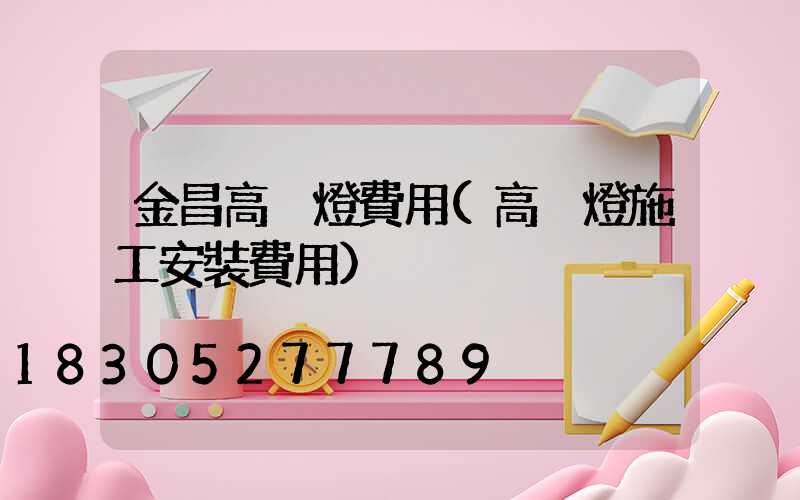 金昌高桿燈費用(高桿燈施工安裝費用)